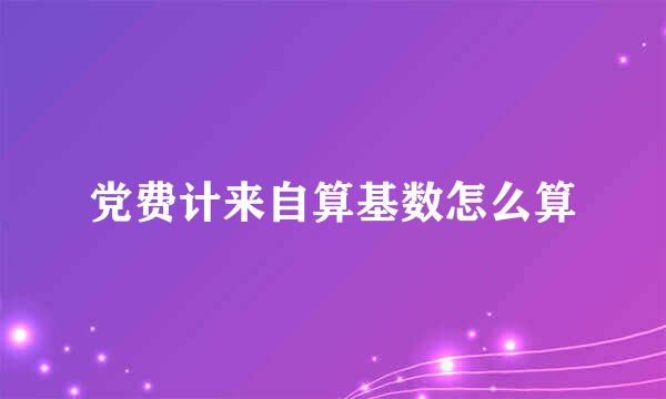 党费计来自算基数怎么算