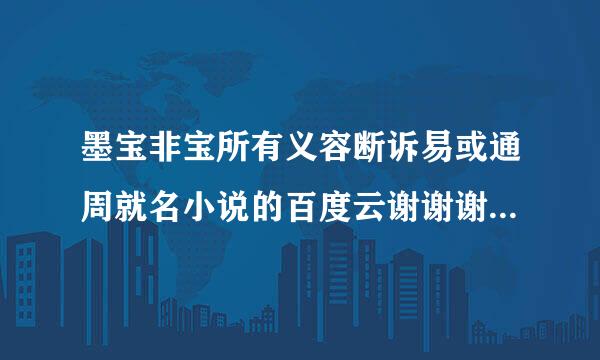 墨宝非宝所有义容断诉易或通周就名小说的百度云谢谢谢谢谢谢!