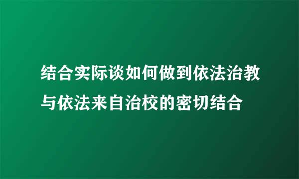 结合实际谈如何做到依法治教与依法来自治校的密切结合