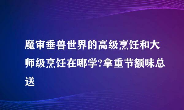 魔审垂兽世界的高级烹饪和大师级烹饪在哪学?拿重节额味总送