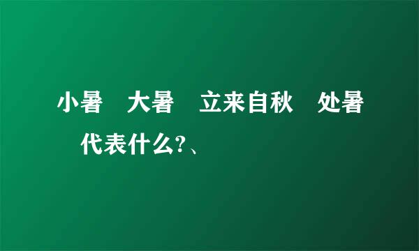 小暑 大暑 立来自秋 处暑 代表什么?、