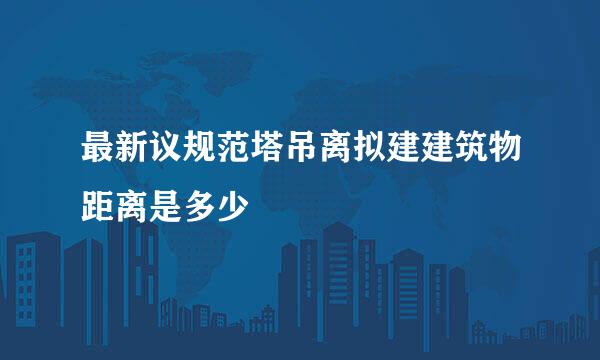 最新议规范塔吊离拟建建筑物距离是多少