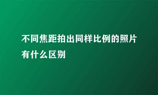 不同焦距拍出同样比例的照片有什么区别