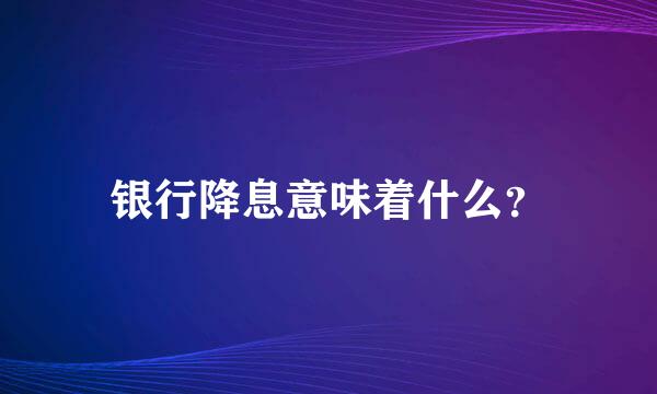 银行降息意味着什么？