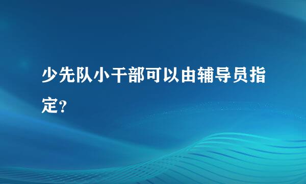 少先队小干部可以由辅导员指定？