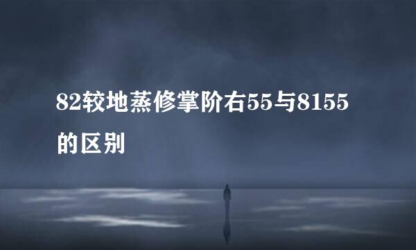 82较地蒸修掌阶右55与8155的区别