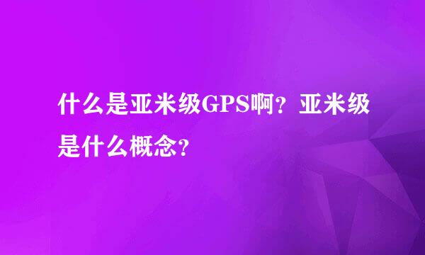 什么是亚米级GPS啊？亚米级是什么概念？