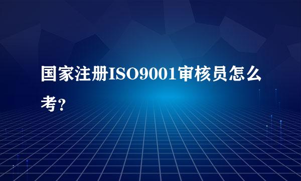 国家注册ISO9001审核员怎么考？