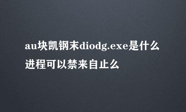 au块凯钢末diodg.exe是什么进程可以禁来自止么