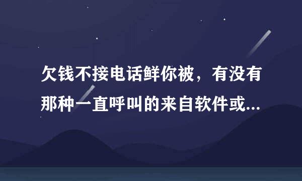 欠钱不接电话鲜你被，有没有那种一直呼叫的来自软件或者什么方法，怎么对付老赖。