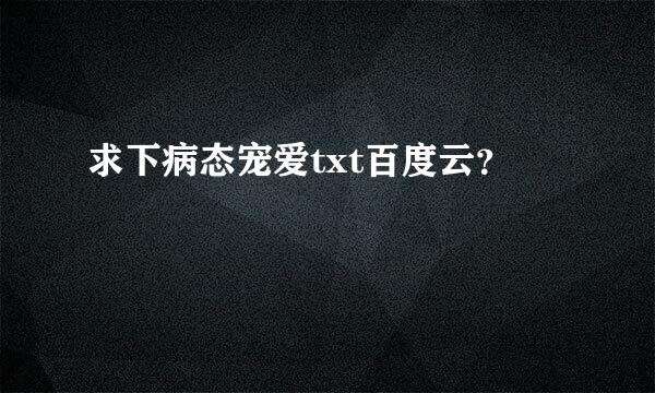 求下病态宠爱txt百度云？