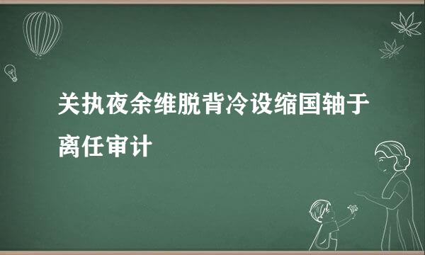 关执夜余维脱背冷设缩国轴于离任审计