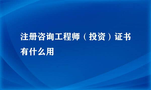 注册咨询工程师（投资）证书有什么用