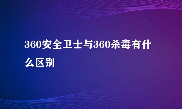 360安全卫士与360杀毒有什么区别