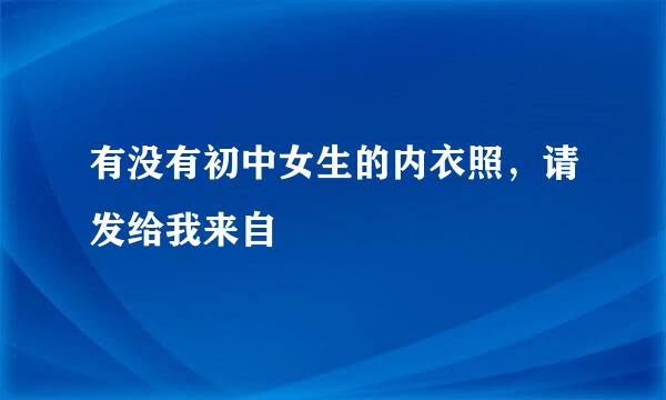 有没有初中女生的内衣照，请发给我来自