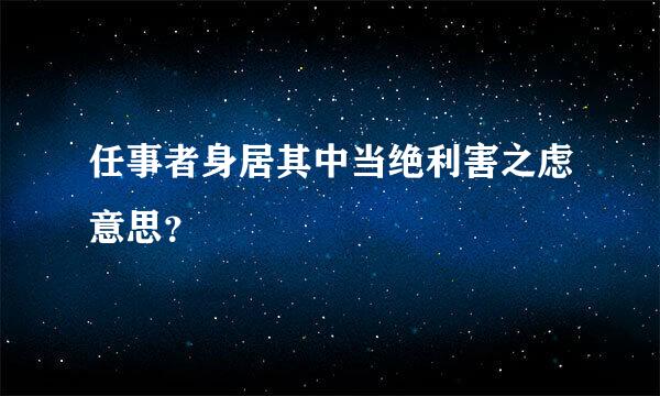 任事者身居其中当绝利害之虑意思？