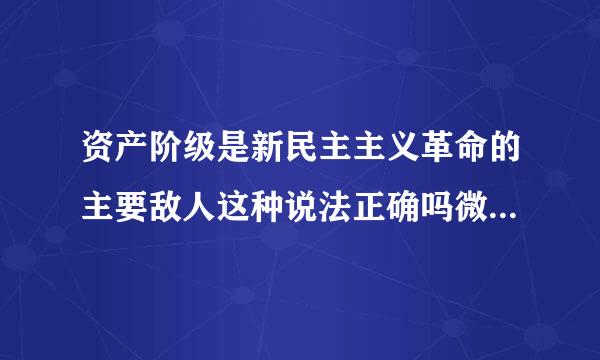 资产阶级是新民主主义革命的主要敌人这种说法正确吗微哪衡看伟代技田款?