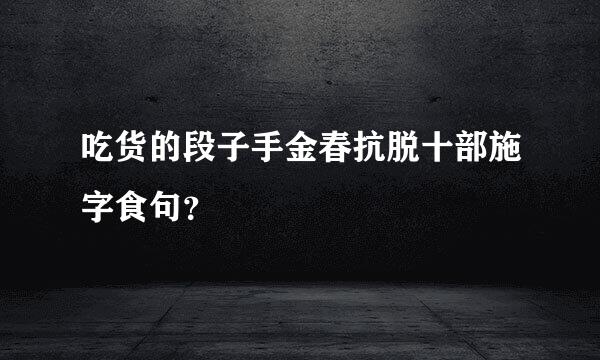 吃货的段子手金春抗脱十部施字食句？