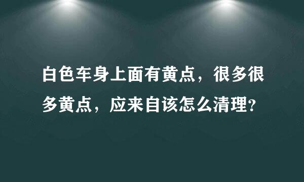 白色车身上面有黄点，很多很多黄点，应来自该怎么清理？