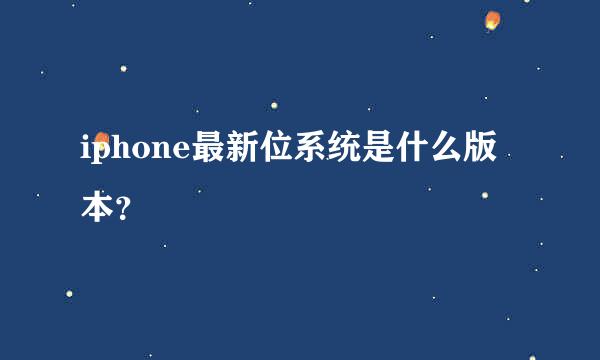 iphone最新位系统是什么版本？