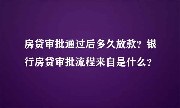 房贷审批通过后多久放款？银行房贷审批流程来自是什么？