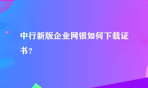 中行新版企业网银如何下载证书？