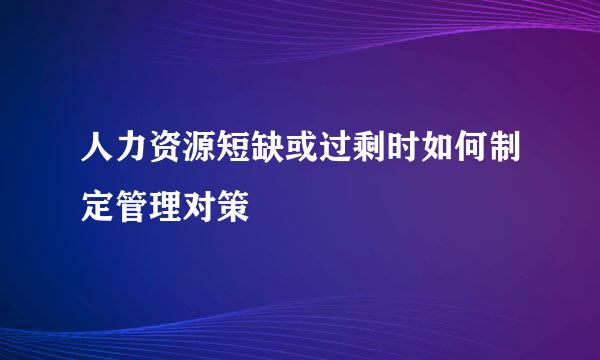 人力资源短缺或过剩时如何制定管理对策