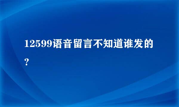 12599语音留言不知道谁发的？