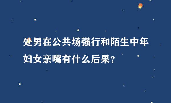 处男在公共场强行和陌生中年妇女亲嘴有什么后果？