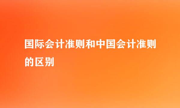 国际会计准则和中国会计准则的区别