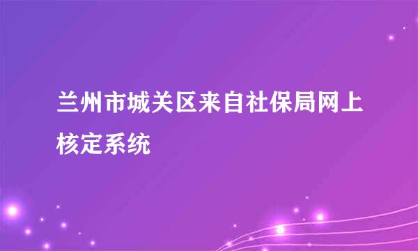 兰州市城关区来自社保局网上核定系统