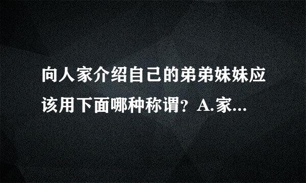 向人家介绍自己的弟弟妹妹应该用下面哪种称谓？A.家弟家妹 B.舍弟舍妹