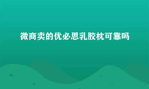 微商卖的优必思乳胶枕可靠吗