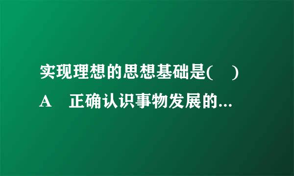 实现理想的思想基础是( ) A 正确认识事物发展的客观规律 B 勇于实践、艰苦奋？