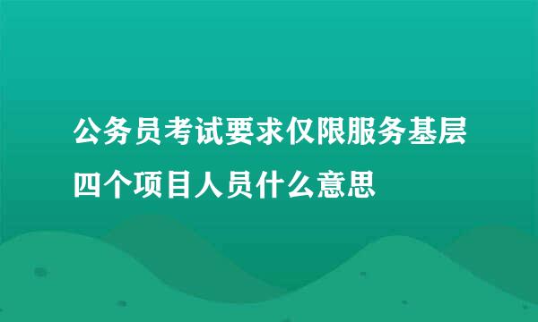 公务员考试要求仅限服务基层四个项目人员什么意思