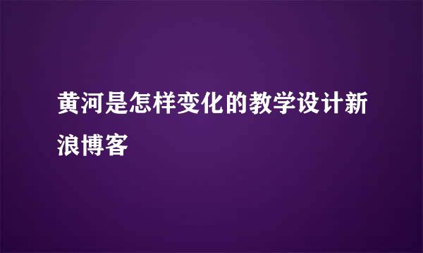 黄河是怎样变化的教学设计新浪博客