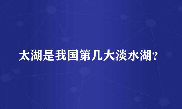 太湖是我国第几大淡水湖？