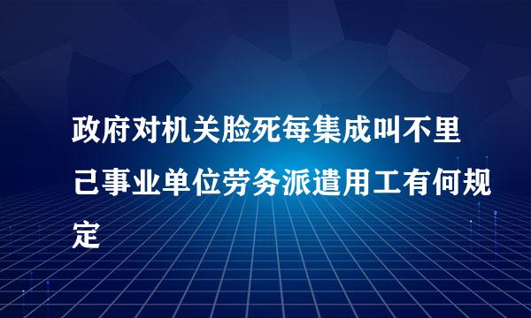 政府对机关脸死每集成叫不里己事业单位劳务派遣用工有何规定