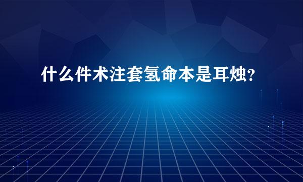 什么件术注套氢命本是耳烛？