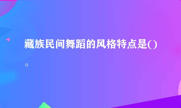 藏族民间舞蹈的风格特点是()。