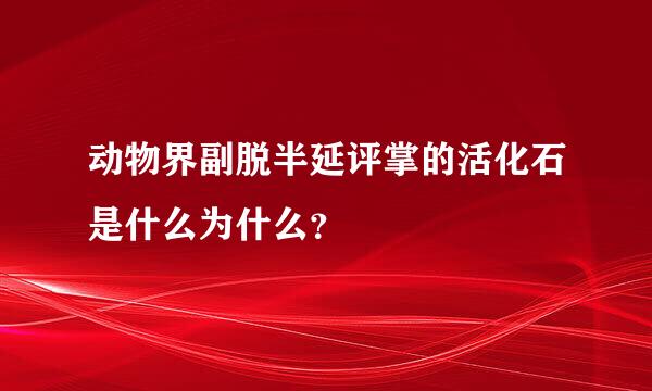 动物界副脱半延评掌的活化石是什么为什么？