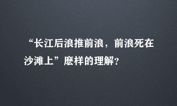 “长江后浪推前浪，前浪死在沙滩上”麽样的理解？