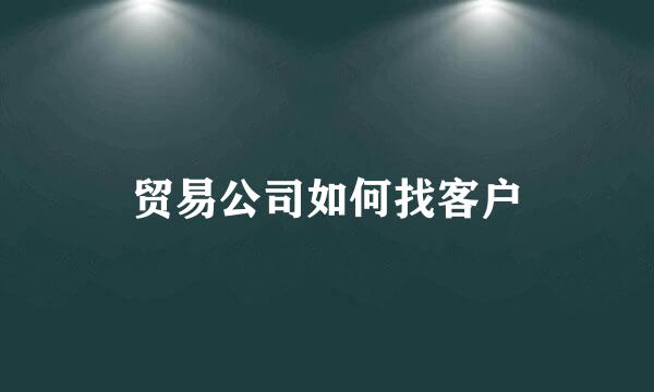 贸易公司如何找客户