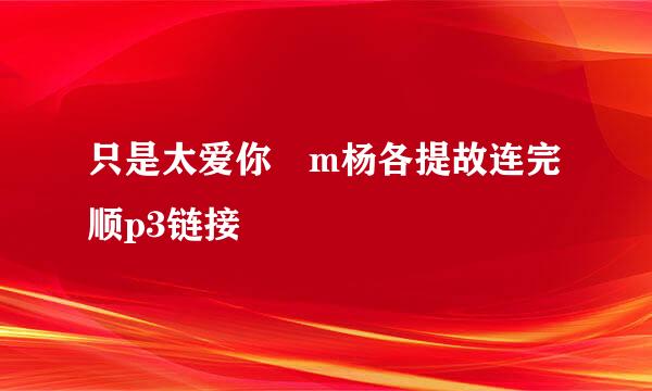 只是太爱你 m杨各提故连完顺p3链接