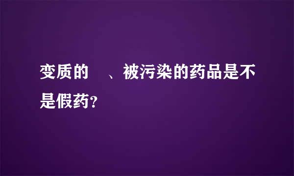 变质的 、被污染的药品是不是假药？