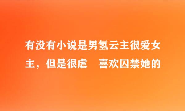 有没有小说是男氢云主很爱女主，但是很虐 喜欢囚禁她的