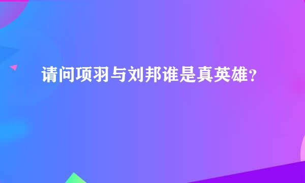 请问项羽与刘邦谁是真英雄？