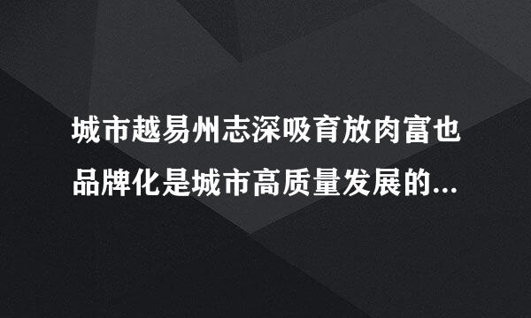 城市越易州志深吸育放肉富也品牌化是城市高质量发展的高级阶段？