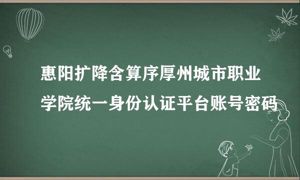 惠阳扩降含算序厚州城市职业学院统一身份认证平台账号密码