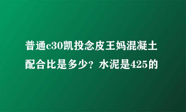 普通c30凯投念皮王妈混凝土配合比是多少？水泥是425的